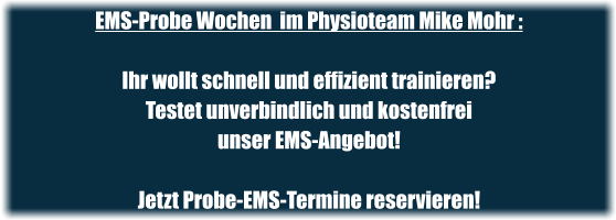 EMS-Probe Wochen  im Physioteam Mike Mohr : Ihr wollt schnell und effizient trainieren?  Testet unverbindlich und kostenfrei  unser EMS-Angebot!  Jetzt Probe-EMS-Termine reservieren!